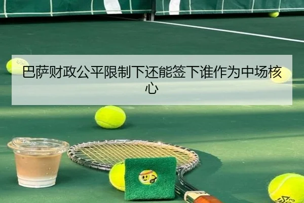 巴萨财政公平限制下还能签下谁作为中场核心