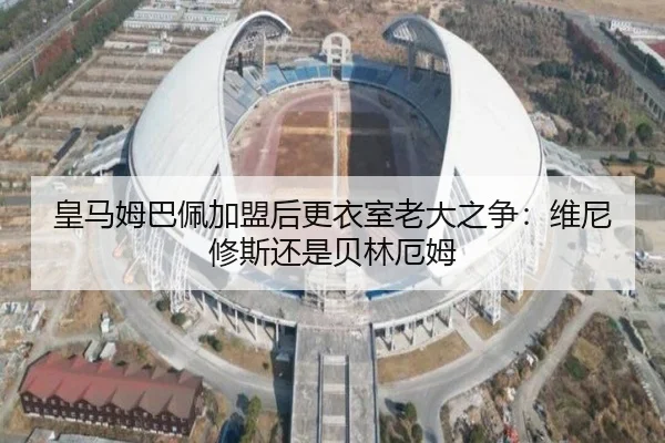 皇马姆巴佩加盟后更衣室老大之争：维尼修斯还是贝林厄姆