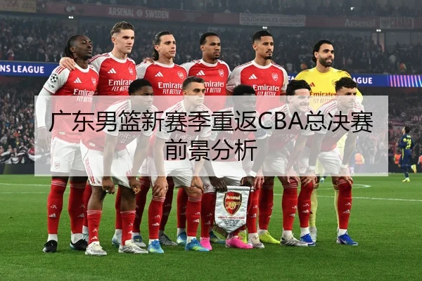 广东男篮新赛季重返CBA总决赛前景分析