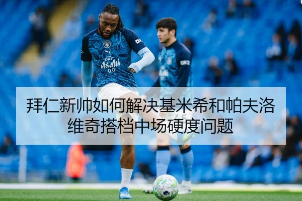 拜仁新帅如何解决基米希和帕夫洛维奇搭档中场硬度问题