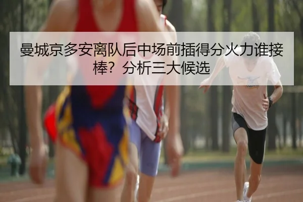 曼城京多安离队后中场前插得分火力谁接棒？分析三大候选